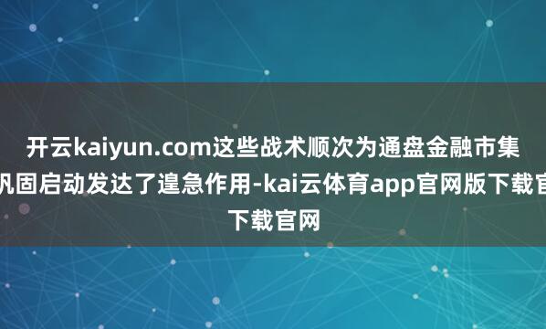 开云kaiyun.com这些战术顺次为通盘金融市集的巩固启动发达了遑急作用-kai云体育app官网版下载官网