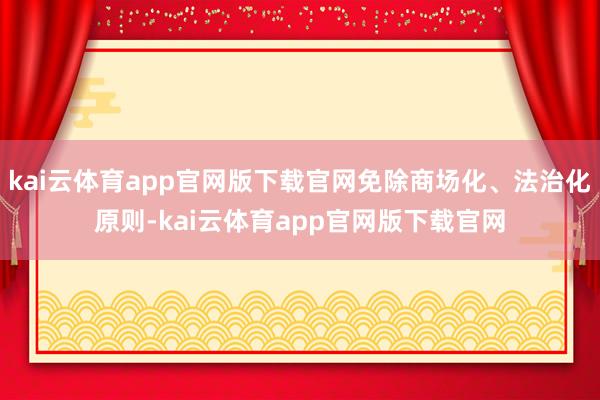 kai云体育app官网版下载官网免除商场化、法治化原则-kai云体育app官网版下载官网