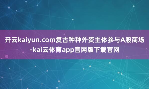 开云kaiyun.com复古种种外资主体参与A股商场-kai云体育app官网版下载官网
