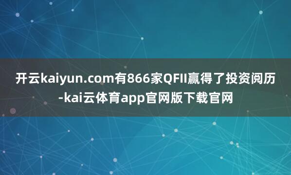 开云kaiyun.com有866家QFII赢得了投资阅历-kai云体育app官网版下载官网