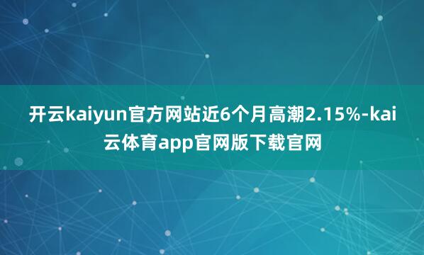 开云kaiyun官方网站近6个月高潮2.15%-kai云体育app官网版下载官网