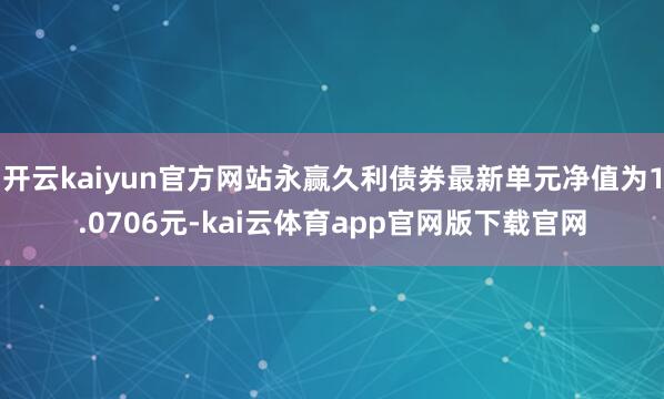 开云kaiyun官方网站永赢久利债券最新单元净值为1.0706元-kai云体育app官网版下载官网
