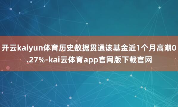 开云kaiyun体育历史数据贯通该基金近1个月高潮0.27%-kai云体育app官网版下载官网