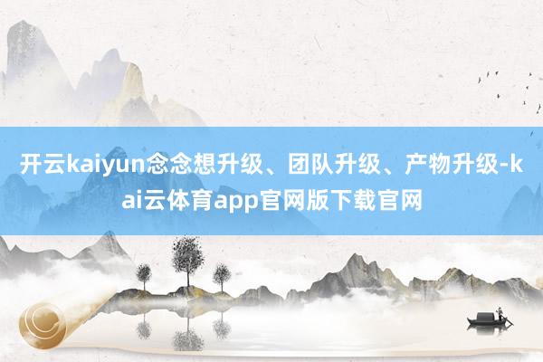 开云kaiyun念念想升级、团队升级、产物升级-kai云体育app官网版下载官网