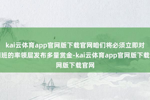 kai云体育app官网版下载官网咱们将必须立即对塔利班的率领层发布多量赏金-kai云体育app官网版下载官网