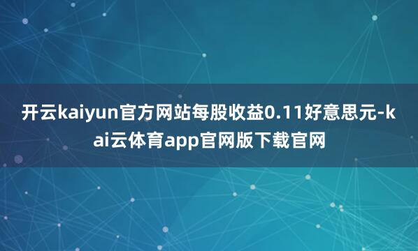 开云kaiyun官方网站每股收益0.11好意思元-kai云体育app官网版下载官网