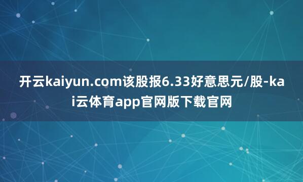开云kaiyun.com该股报6.33好意思元/股-kai云体育app官网版下载官网