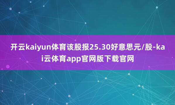 开云kaiyun体育该股报25.30好意思元/股-kai云体育app官网版下载官网
