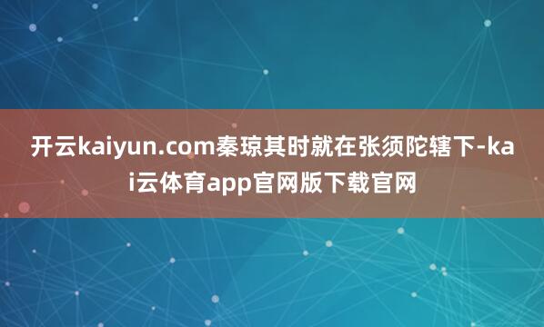 开云kaiyun.com秦琼其时就在张须陀辖下-kai云体育app官网版下载官网