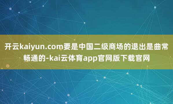 开云kaiyun.com要是中国二级商场的退出是曲常畅通的-kai云体育app官网版下载官网