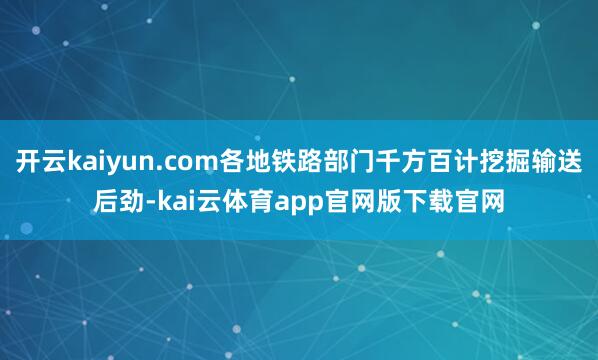 开云kaiyun.com各地铁路部门千方百计挖掘输送后劲-kai云体育app官网版下载官网