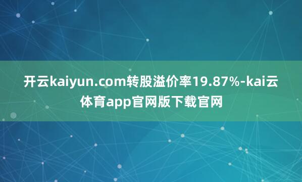 开云kaiyun.com转股溢价率19.87%-kai云体育app官网版下载官网