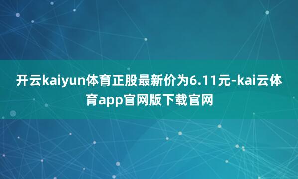 开云kaiyun体育正股最新价为6.11元-kai云体育app官网版下载官网