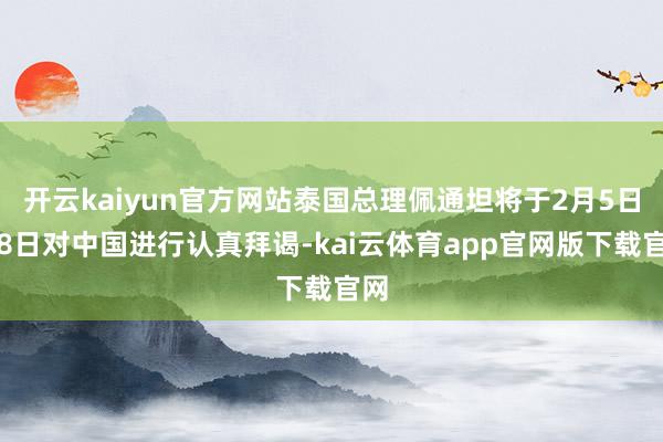 开云kaiyun官方网站泰国总理佩通坦将于2月5日至8日对中国进行认真拜谒-kai云体育app官网版下载官网