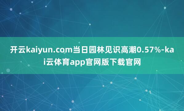 开云kaiyun.com当日园林见识高潮0.57%-kai云体育app官网版下载官网