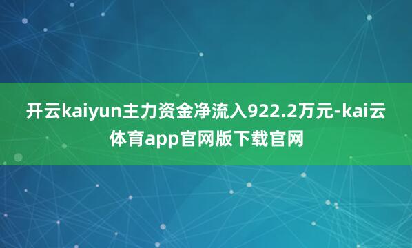 开云kaiyun主力资金净流入922.2万元-kai云体育app官网版下载官网