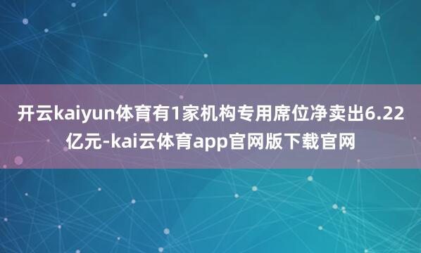 开云kaiyun体育有1家机构专用席位净卖出6.22亿元-kai云体育app官网版下载官网