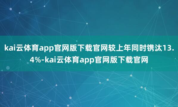 kai云体育app官网版下载官网较上年同时镌汰13.4%-kai云体育app官网版下载官网