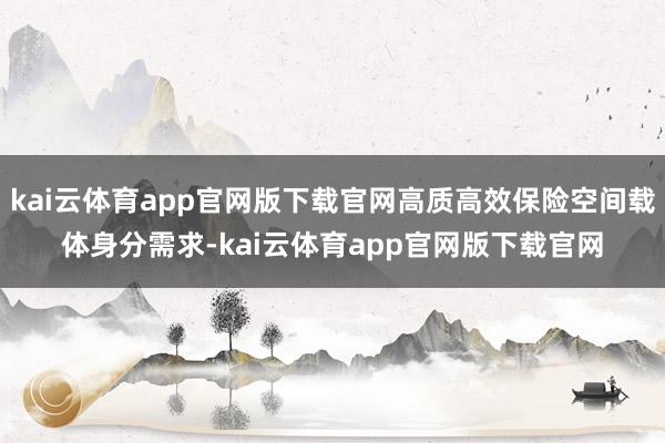 kai云体育app官网版下载官网高质高效保险空间载体身分需求-kai云体育app官网版下载官网
