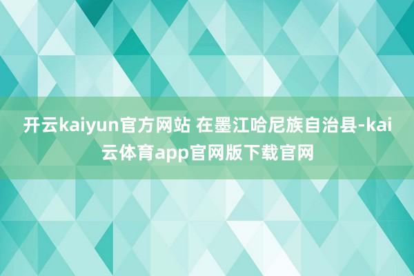 开云kaiyun官方网站 在墨江哈尼族自治县-kai云体育app官网版下载官网