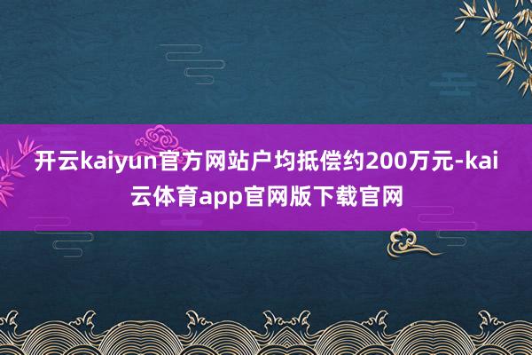 开云kaiyun官方网站户均抵偿约200万元-kai云体育app官网版下载官网
