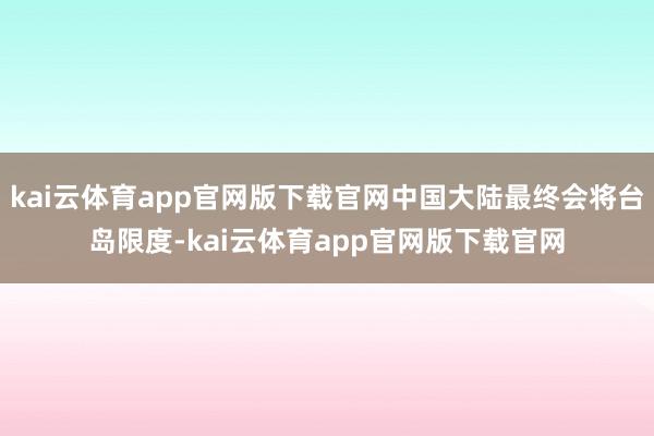 kai云体育app官网版下载官网中国大陆最终会将台岛限度-kai云体育app官网版下载官网