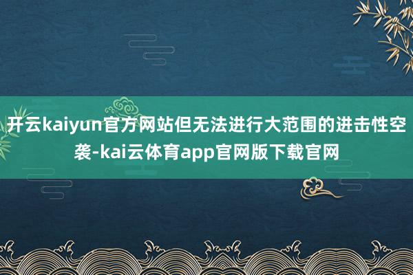 开云kaiyun官方网站但无法进行大范围的进击性空袭-kai云体育app官网版下载官网