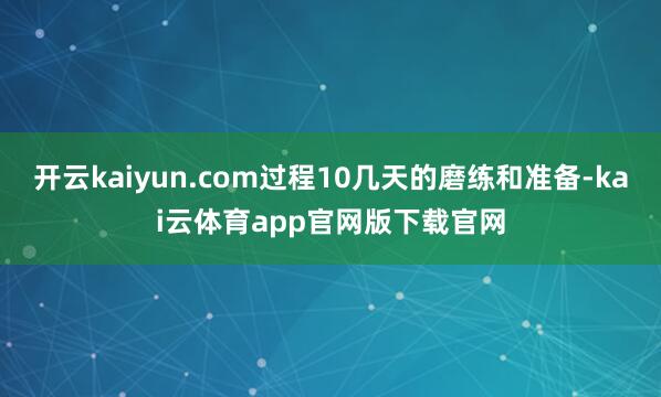 开云kaiyun.com过程10几天的磨练和准备-kai云体育app官网版下载官网