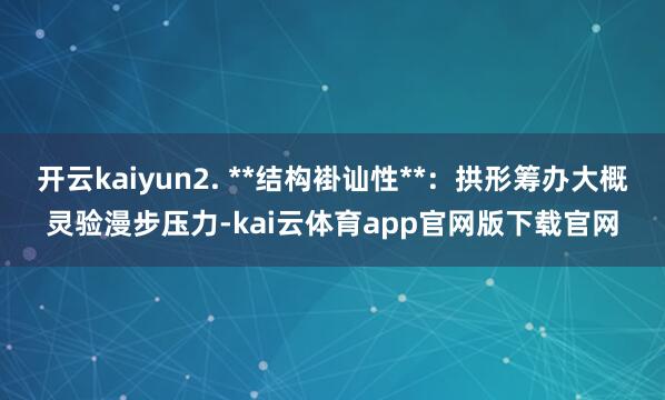 开云kaiyun2. **结构褂讪性**：拱形筹办大概灵验漫步压力-kai云体育app官网版下载官网