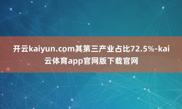开云kaiyun.com其第三产业占比72.5%-kai云体育app官网版下载官网