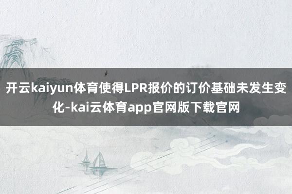开云kaiyun体育使得LPR报价的订价基础未发生变化-kai云体育app官网版下载官网