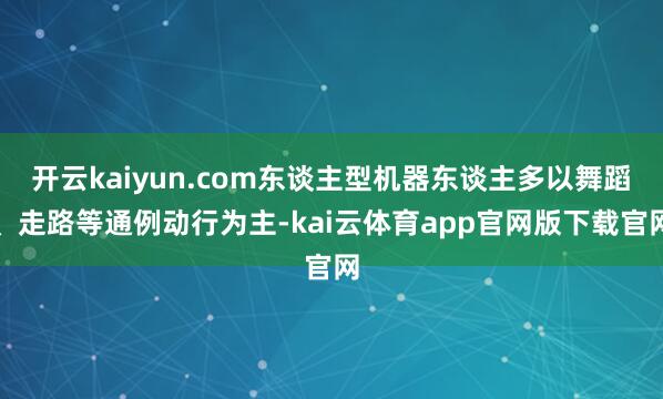 开云kaiyun.com东谈主型机器东谈主多以舞蹈、走路等通例动行为主-kai云体育app官网版下载官网