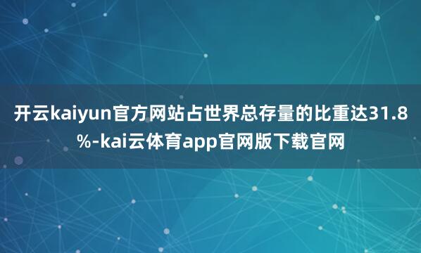 开云kaiyun官方网站占世界总存量的比重达31.8%-kai云体育app官网版下载官网