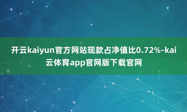 开云kaiyun官方网站现款占净值比0.72%-kai云体育app官网版下载官网