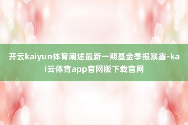 开云kaiyun体育阐述最新一期基金季报暴露-kai云体育app官网版下载官网
