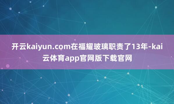 开云kaiyun.com在福耀玻璃职责了13年-kai云体育app官网版下载官网