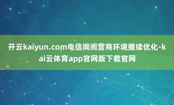 开云kaiyun.com电信阛阓营商环境握续优化-kai云体育app官网版下载官网