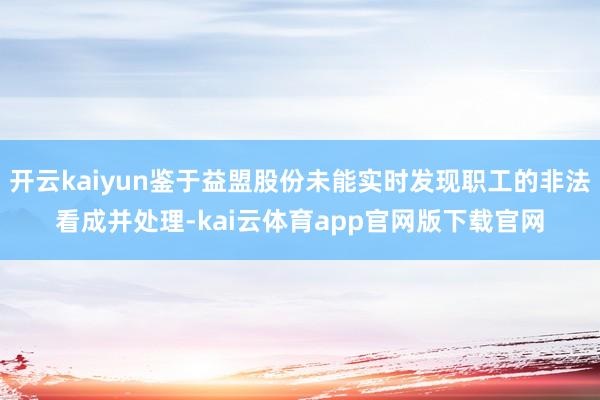 开云kaiyun鉴于益盟股份未能实时发现职工的非法看成并处理-kai云体育app官网版下载官网