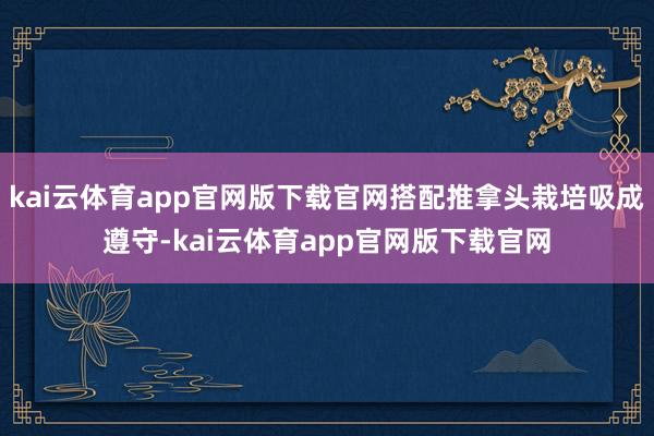 kai云体育app官网版下载官网搭配推拿头栽培吸成遵守-kai云体育app官网版下载官网