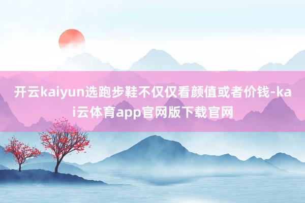 开云kaiyun选跑步鞋不仅仅看颜值或者价钱-kai云体育app官网版下载官网