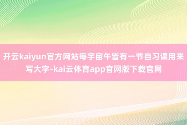 开云kaiyun官方网站每宇宙午皆有一节自习课用来写大字-kai云体育app官网版下载官网