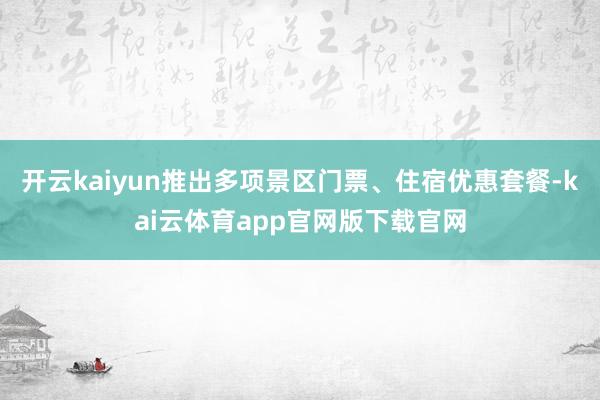 开云kaiyun推出多项景区门票、住宿优惠套餐-kai云体育app官网版下载官网