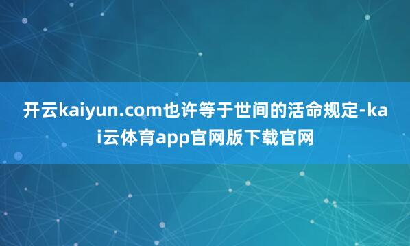 开云kaiyun.com也许等于世间的活命规定-kai云体育app官网版下载官网