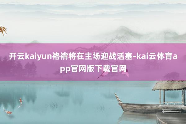开云kaiyun袼褙将在主场迎战活塞-kai云体育app官网版下载官网
