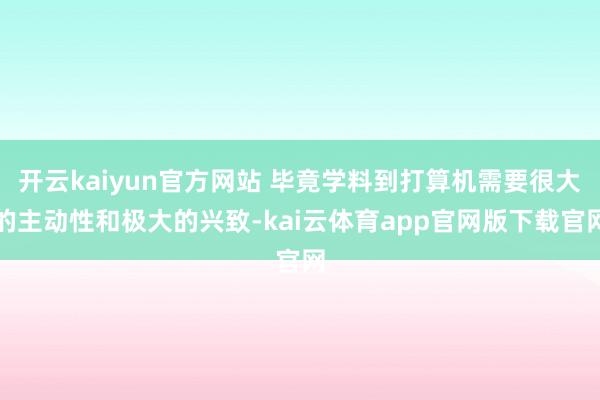 开云kaiyun官方网站 毕竟学料到打算机需要很大的主动性和极大的兴致-kai云体育app官网版下载官网