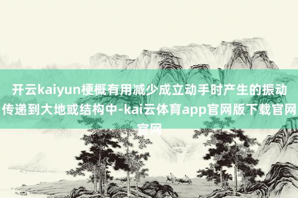 开云kaiyun梗概有用减少成立动手时产生的振动传递到大地或结构中-kai云体育app官网版下载官网