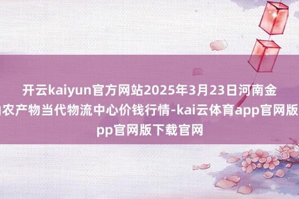 开云kaiyun官方网站2025年3月23日河南金牛大别山农产物当代物流中心价钱行情-kai云体育app官网版下载官网