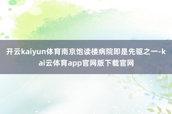 开云kaiyun体育南京饱读楼病院即是先驱之一-kai云体育app官网版下载官网