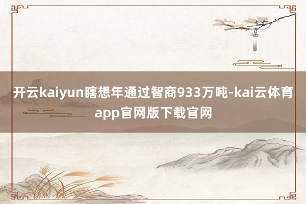 开云kaiyun瞎想年通过智商933万吨-kai云体育app官网版下载官网