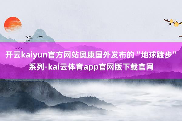 开云kaiyun官方网站奥康国外发布的“地球踱步”系列-kai云体育app官网版下载官网